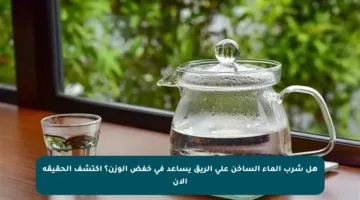 هل شرب الماء الساخن على الريق يساعد في خفض الوزن؟ اكتشف الحقيقة الآن